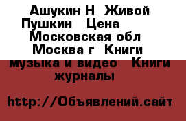 Ашукин Н. Живой Пушкин › Цена ­ 700 - Московская обл., Москва г. Книги, музыка и видео » Книги, журналы   